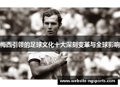 梅西引领的足球文化十大深刻变革与全球影响 梅西引领的足球文化十大深刻变革与全球影响