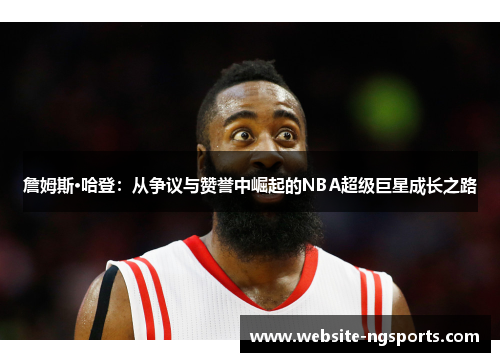 詹姆斯·哈登:从争议与赞誉中崛起的NBA超级巨星成长之路 詹姆斯·哈登:从争议与赞誉中崛起的NBA超级巨星成长之路