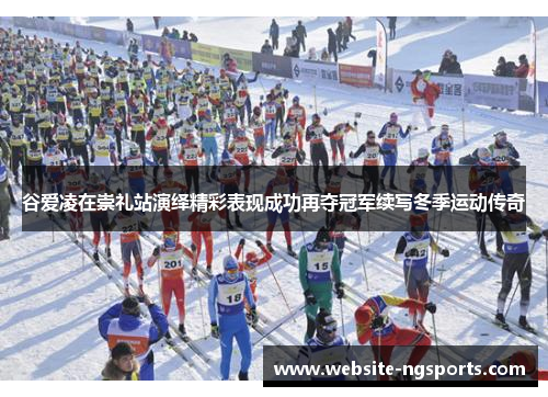 谷爱凌在崇礼站演绎精彩表现成功再夺冠军续写冬季运动传奇