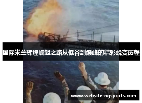 国际米兰辉煌崛起之路从低谷到巅峰的精彩蜕变历程 国际米兰辉煌崛起之路从低谷到巅峰的精彩蜕变历程