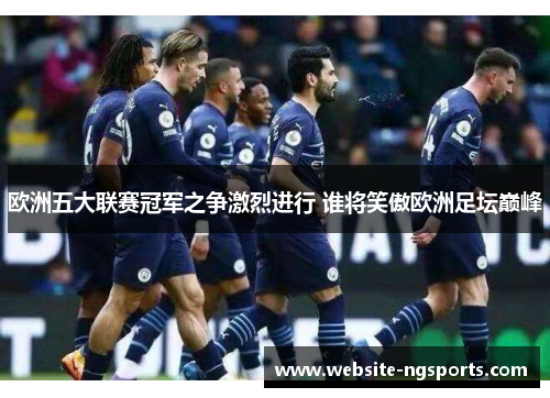 欧洲五大联赛冠军之争激烈进行 谁将笑傲欧洲足坛巅峰