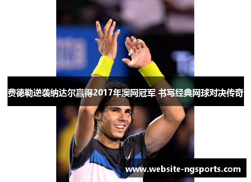 费德勒逆袭纳达尔赢得2017年澳网冠军 书写经典网球对决传奇