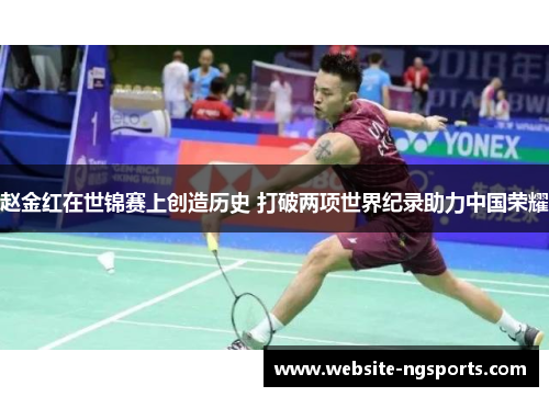 赵金红在世锦赛上创造历史 打破两项世界纪录助力中国荣耀