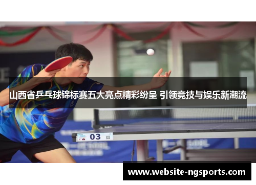 山西省乒乓球锦标赛五大亮点精彩纷呈 引领竞技与娱乐新潮流