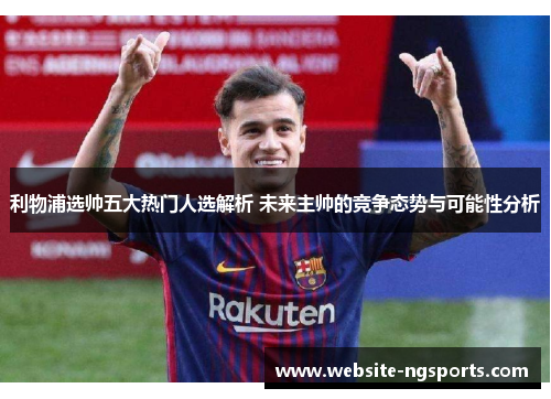 利物浦选帅五大热门人选解析 未来主帅的竞争态势与可能性分析