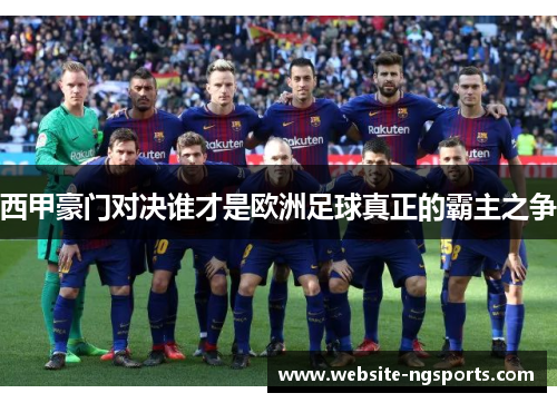 西甲豪门对决谁才是欧洲足球真正的霸主之争