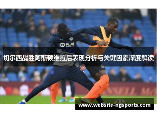 切尔西战胜阿斯顿维拉后表现分析与关键因素深度解读