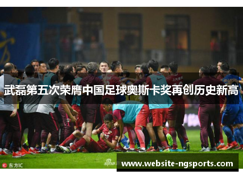 武磊第五次荣膺中国足球奥斯卡奖再创历史新高