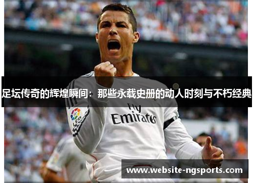 足坛传奇的辉煌瞬间：那些永载史册的动人时刻与不朽经典
