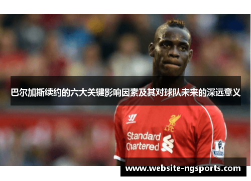 巴尔加斯续约的六大关键影响因素及其对球队未来的深远意义