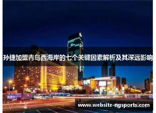 孙捷加盟青岛西海岸的七个关键因素解析及其深远影响