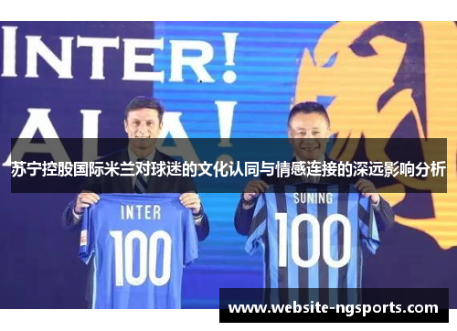 苏宁控股国际米兰对球迷的文化认同与情感连接的深远影响分析