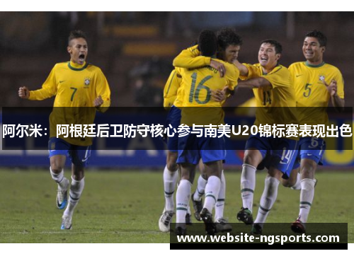 阿尔米：阿根廷后卫防守核心参与南美U20锦标赛表现出色
