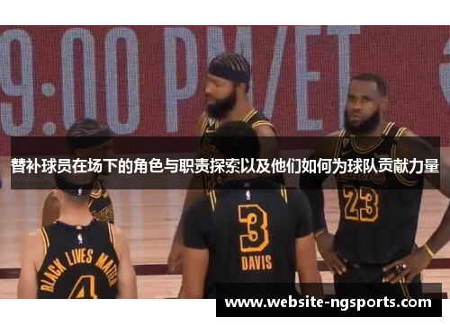 替补球员在场下的角色与职责探索以及他们如何为球队贡献力量