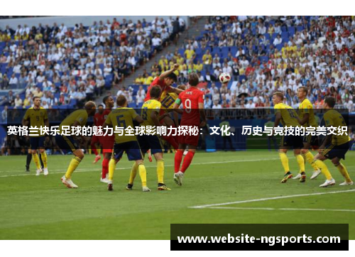 英格兰快乐足球的魅力与全球影响力探秘：文化、历史与竞技的完美交织
