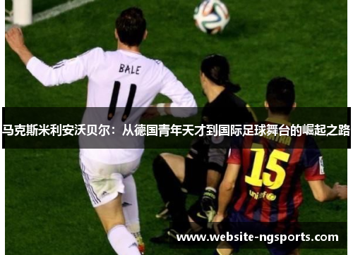 马克斯米利安沃贝尔:从德国青年天才到国际足球舞台的崛起之路 马克斯米利安沃贝尔:从德国青年天才到国际足球舞台的崛起之路