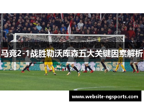 马竞2-1战胜勒沃库森五大关键因素解析