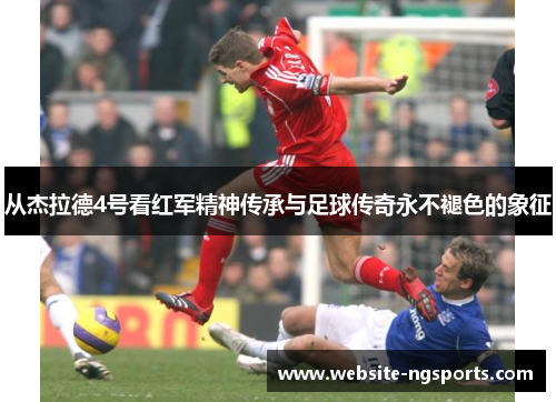 从杰拉德4号看红军精神传承与足球传奇永不褪色的象征