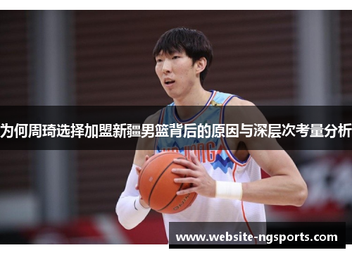 为何周琦选择加盟新疆男篮背后的原因与深层次考量分析