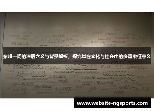 东超一词的深层含义与背景解析,探究其在文化与社会中的多重象征意义 东超一词的深层含义与背景解析,探究其在文化与社会中的多重象征意义