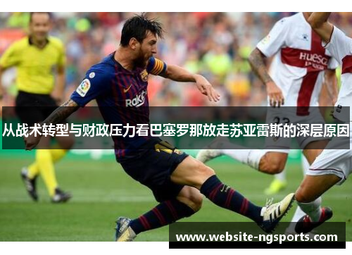 从战术转型与财政压力看巴塞罗那放走苏亚雷斯的深层原因 从战术转型与财政压力看巴塞罗那放走苏亚雷斯的深层原因