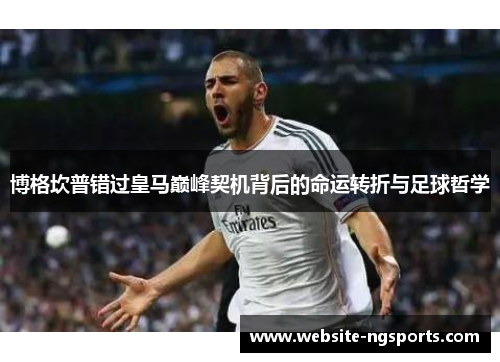 博格坎普错过皇马巅峰契机背后的命运转折与足球哲学 博格坎普错过皇马巅峰契机背后的命运转折与足球哲学