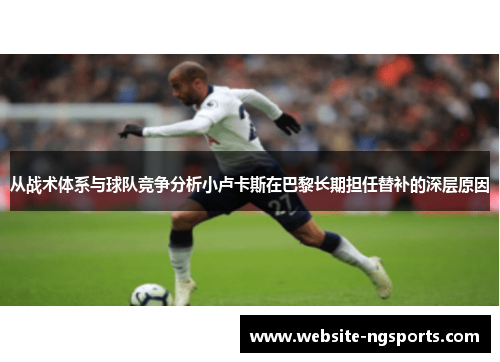 从战术体系与球队竞争分析小卢卡斯在巴黎长期担任替补的深层原因