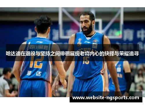 哈达迪在退役与坚持之间徘徊展现老将内心的抉择与荣耀追寻 哈达迪在退役与坚持之间徘徊展现老将内心的抉择与荣耀追寻