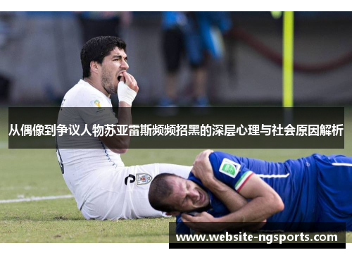 从偶像到争议人物苏亚雷斯频频招黑的深层心理与社会原因解析 从偶像到争议人物苏亚雷斯频频招黑的深层心理与社会原因解析