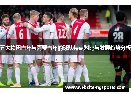 五大埃因青年与阿贾青年的球队特点对比与发展趋势分析 五大埃因青年与阿贾青年的球队特点对比与发展趋势分析