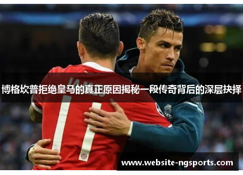 博格坎普拒绝皇马的真正原因揭秘一段传奇背后的深层抉择