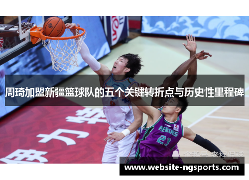 周琦加盟新疆篮球队的五个关键转折点与历史性里程碑