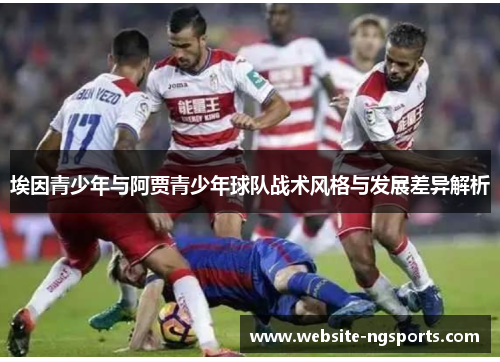 埃因青少年与阿贾青少年球队战术风格与发展差异解析