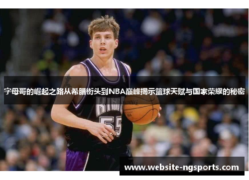 字母哥的崛起之路从希腊街头到NBA巅峰揭示篮球天赋与国家荣耀的秘密
