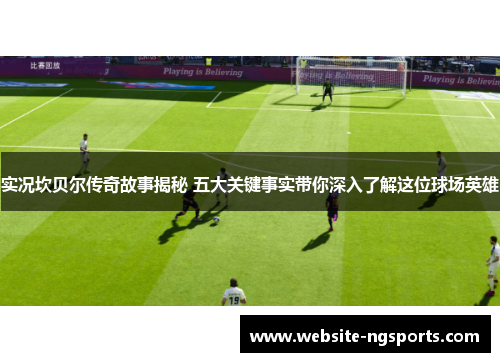 实况坎贝尔传奇故事揭秘 五大关键事实带你深入了解这位球场英雄