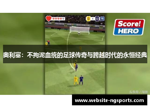 奥利塞：不拘泥血统的足球传奇与跨越时代的永恒经典