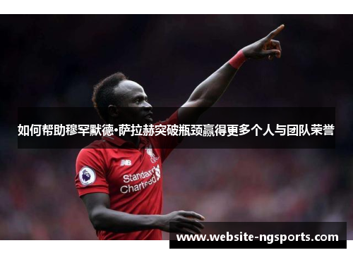 如何帮助穆罕默德·萨拉赫突破瓶颈赢得更多个人与团队荣誉