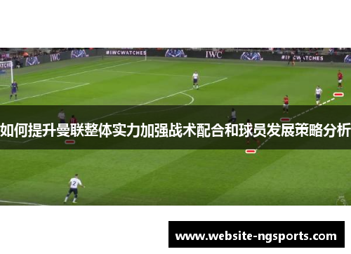 如何提升曼联整体实力加强战术配合和球员发展策略分析
