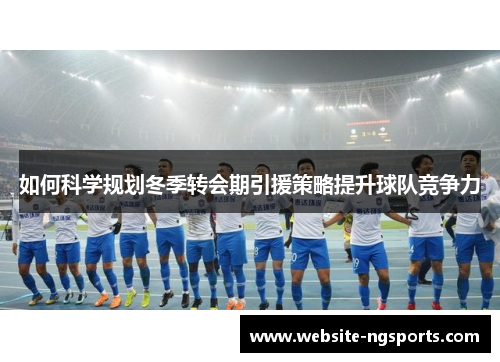 如何科学规划冬季转会期引援策略提升球队竞争力