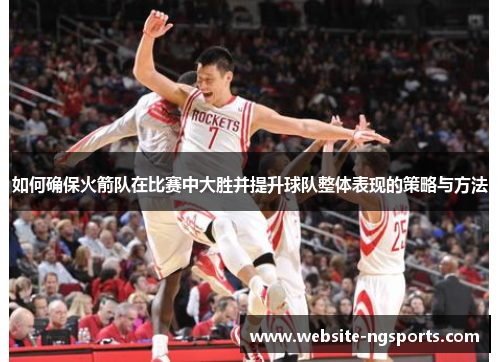 如何确保火箭队在比赛中大胜并提升球队整体表现的策略与方法