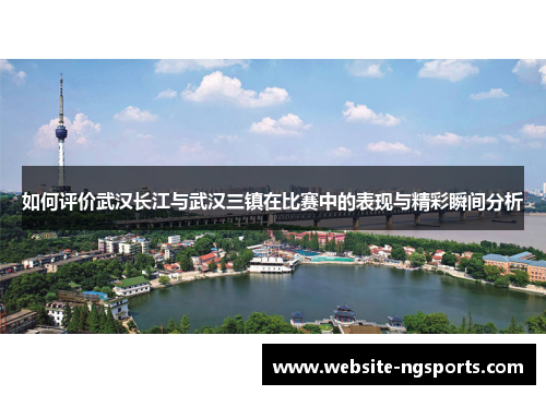 如何评价武汉长江与武汉三镇在比赛中的表现与精彩瞬间分析 如何评价武汉长江与武汉三镇在比赛中的表现与精彩瞬间分析