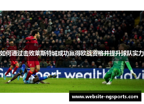如何通过击败莱斯特城成功赢得欧战资格并提升球队实力 如何通过击败莱斯特城成功赢得欧战资格并提升球队实力