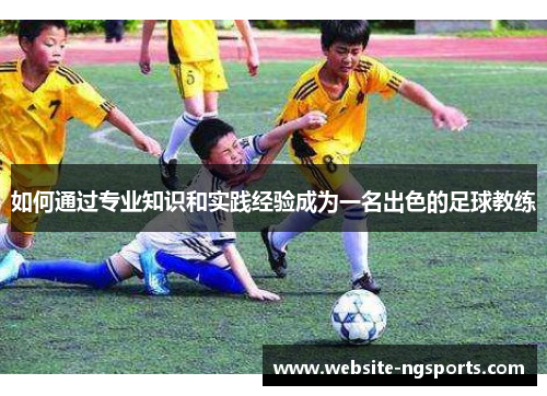 如何通过专业知识和实践经验成为一名出色的足球教练
