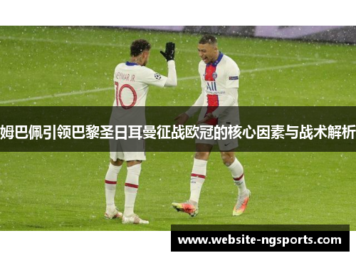 姆巴佩引领巴黎圣日耳曼征战欧冠的核心因素与战术解析