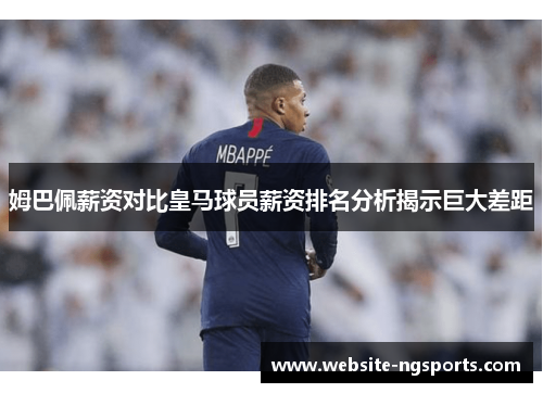 姆巴佩薪资对比皇马球员薪资排名分析揭示巨大差距 姆巴佩薪资对比皇马球员薪资排名分析揭示巨大差距