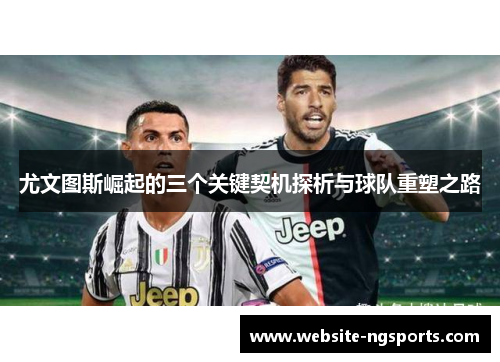 尤文图斯崛起的三个关键契机探析与球队重塑之路 尤文图斯崛起的三个关键契机探析与球队重塑之路