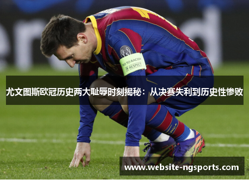 尤文图斯欧冠历史两大耻辱时刻揭秘:从决赛失利到历史性惨败 尤文图斯欧冠历史两大耻辱时刻揭秘:从决赛失利到历史性惨败