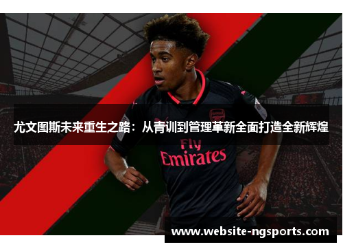 尤文图斯未来重生之路：从青训到管理革新全面打造全新辉煌