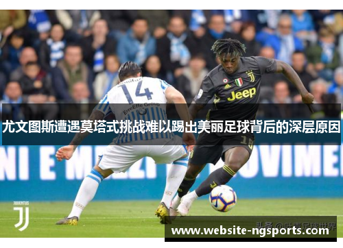 尤文图斯遭遇莫塔式挑战难以踢出美丽足球背后的深层原因