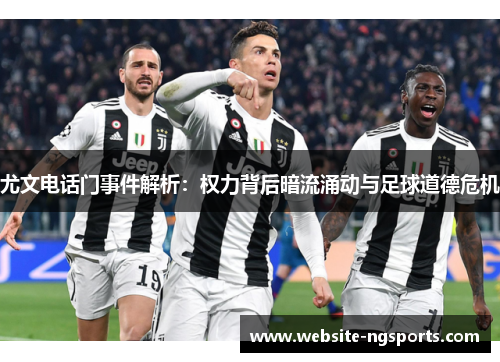 尤文电话门事件解析：权力背后暗流涌动与足球道德危机
